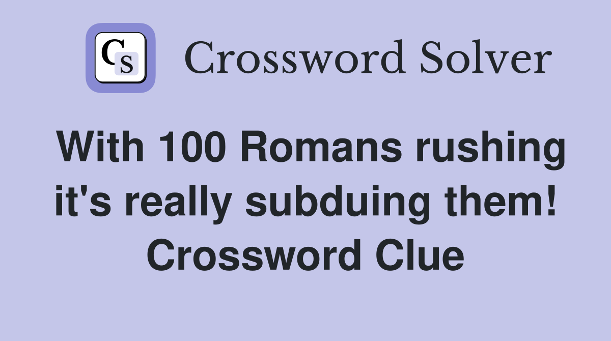 With 100 Romans rushing it's really subduing them! Crossword Clue