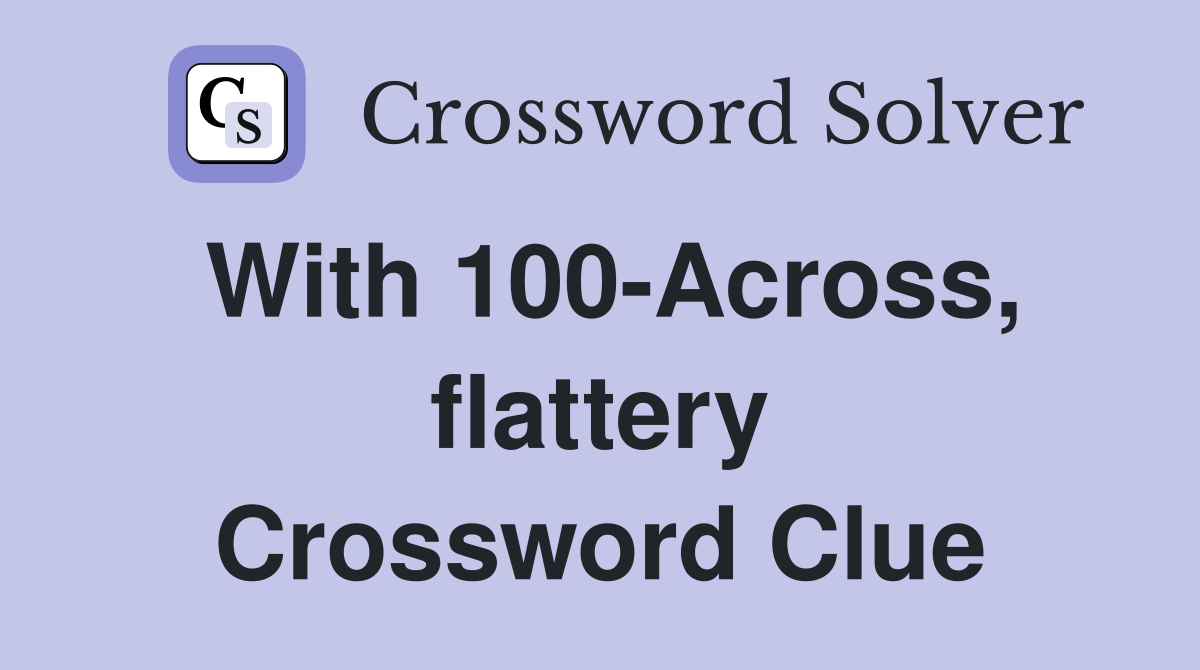 With 100-Across, flattery Crossword Clue