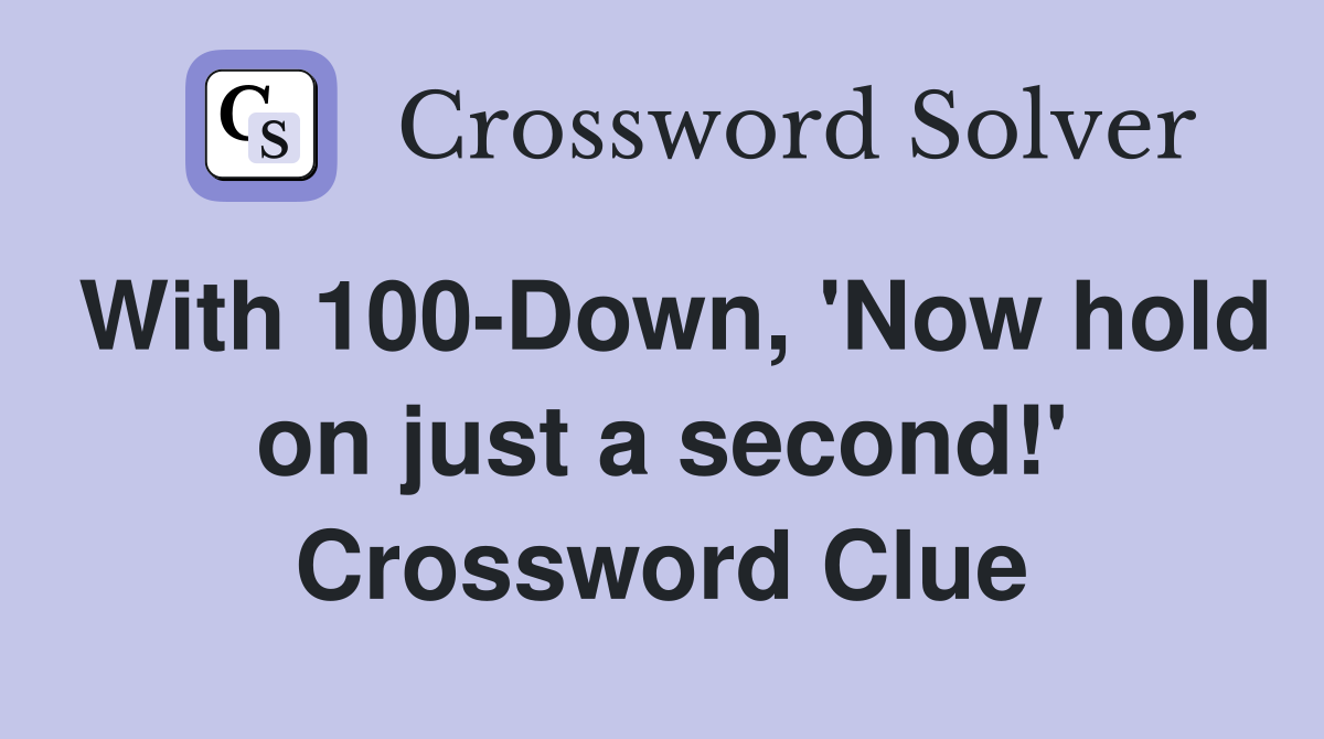 With 100-Down, 'Now hold on just a second!' Crossword Clue