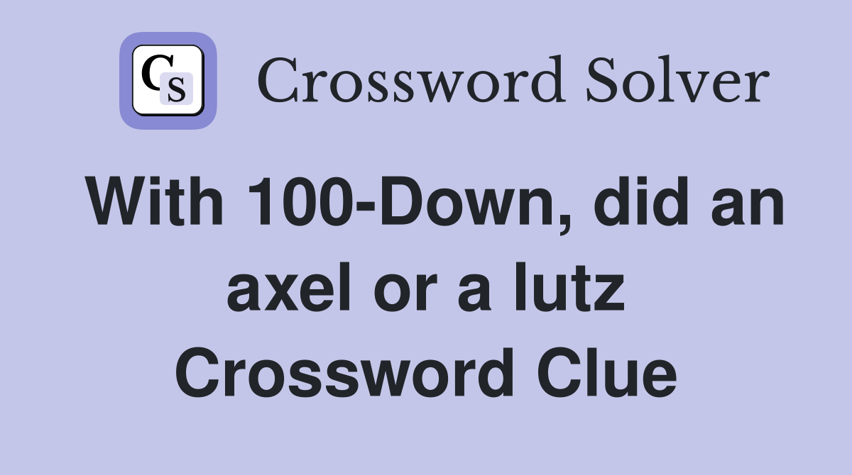 With 100-Down, did an axel or a lutz Crossword Clue