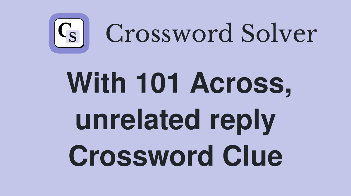With 101 Across, unrelated reply Crossword Clue