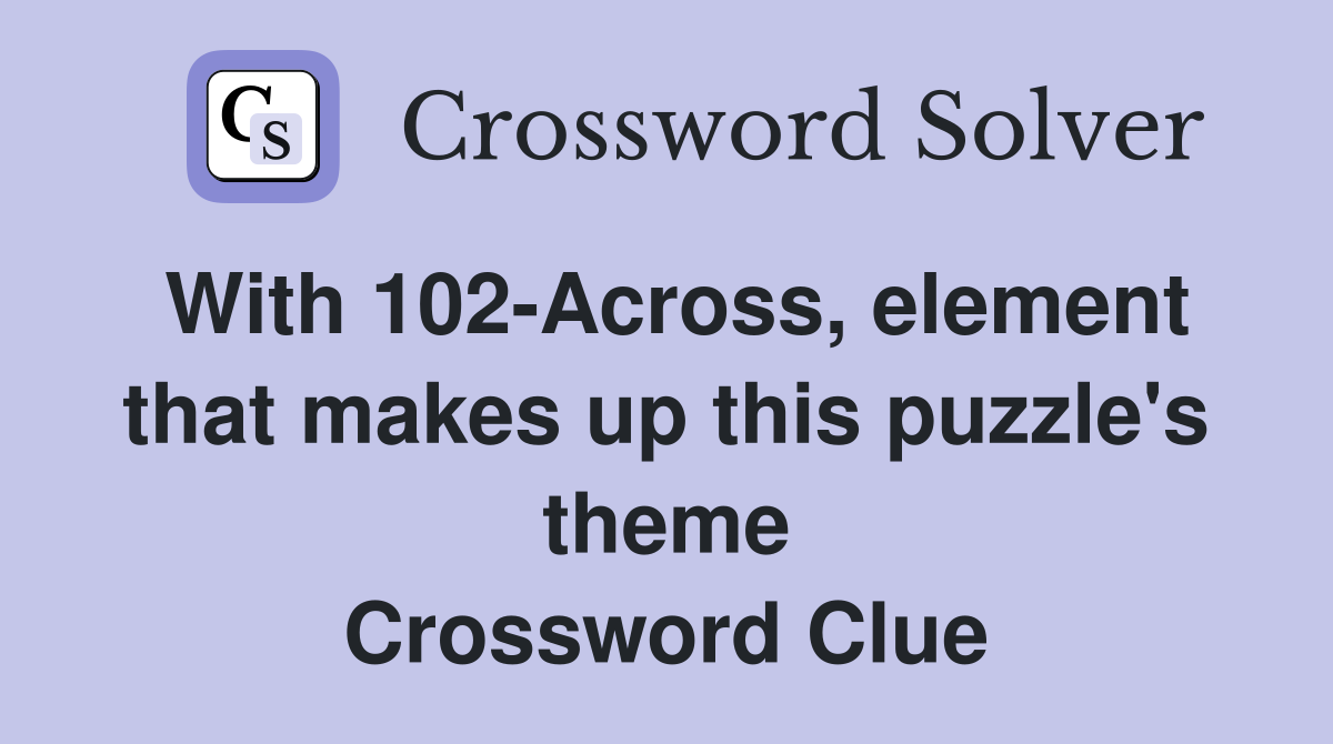 With 102-Across, element that makes up this puzzle's theme Crossword Clue