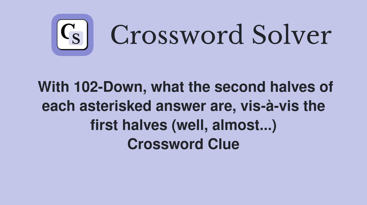 With 102-Down, what the second halves of each asterisked answer are, vis-à-vis the first halves (well, almost...) Crossword Clue
