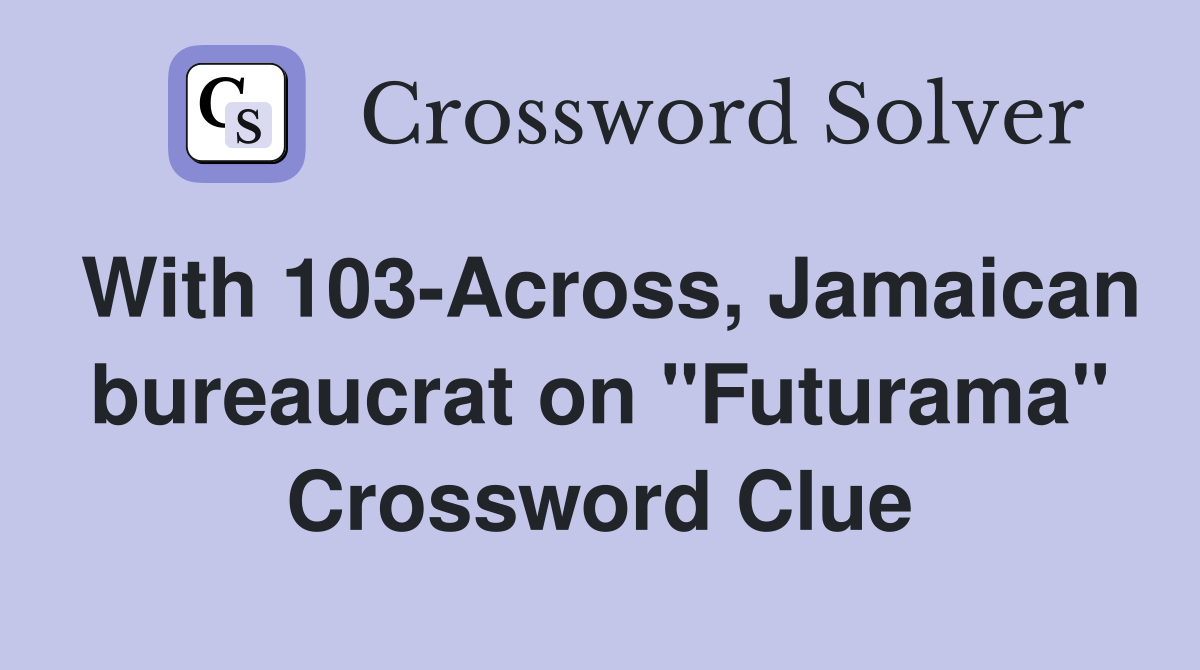 With 103-Across, Jamaican bureaucrat on "Futurama" Crossword Clue