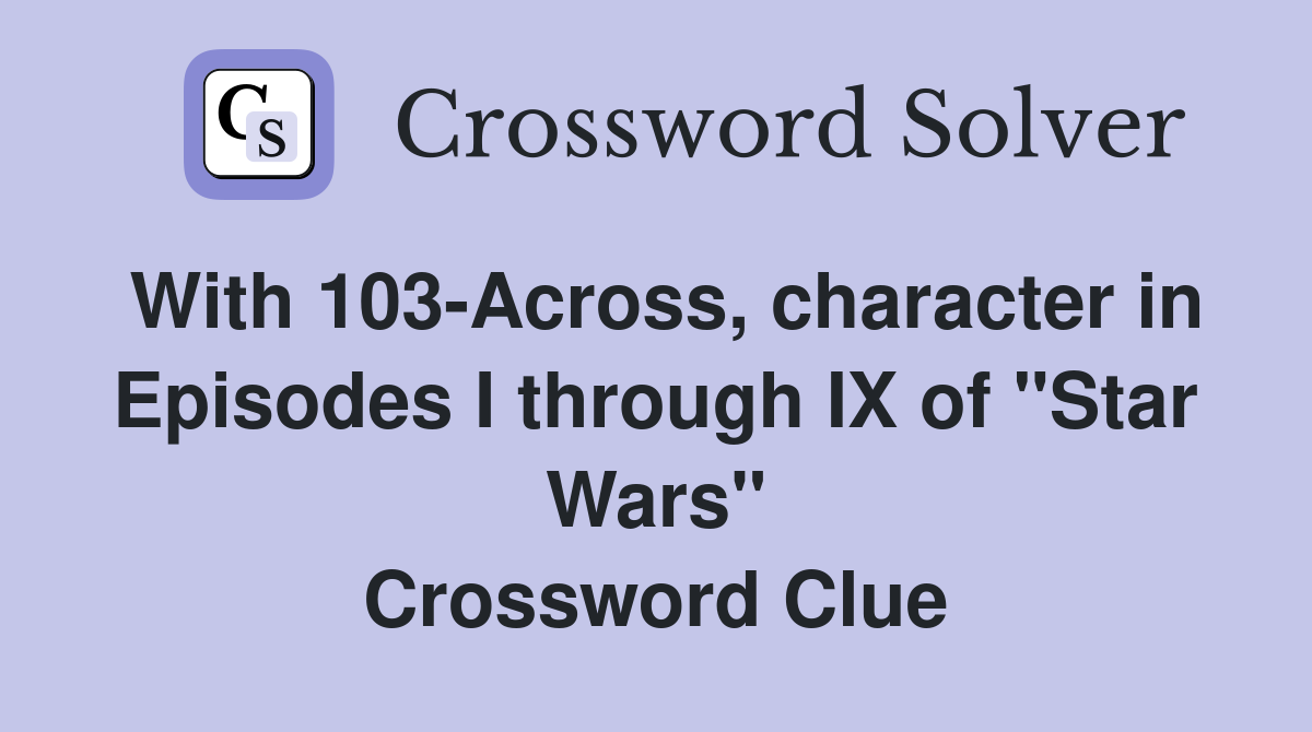 With 103-Across, character in Episodes I through IX of "Star Wars" Crossword Clue
