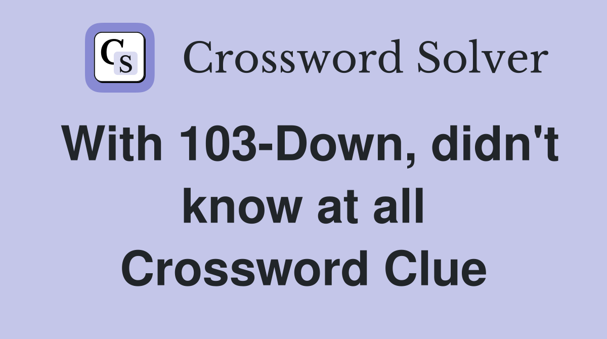With 103-Down, didn't know at all Crossword Clue