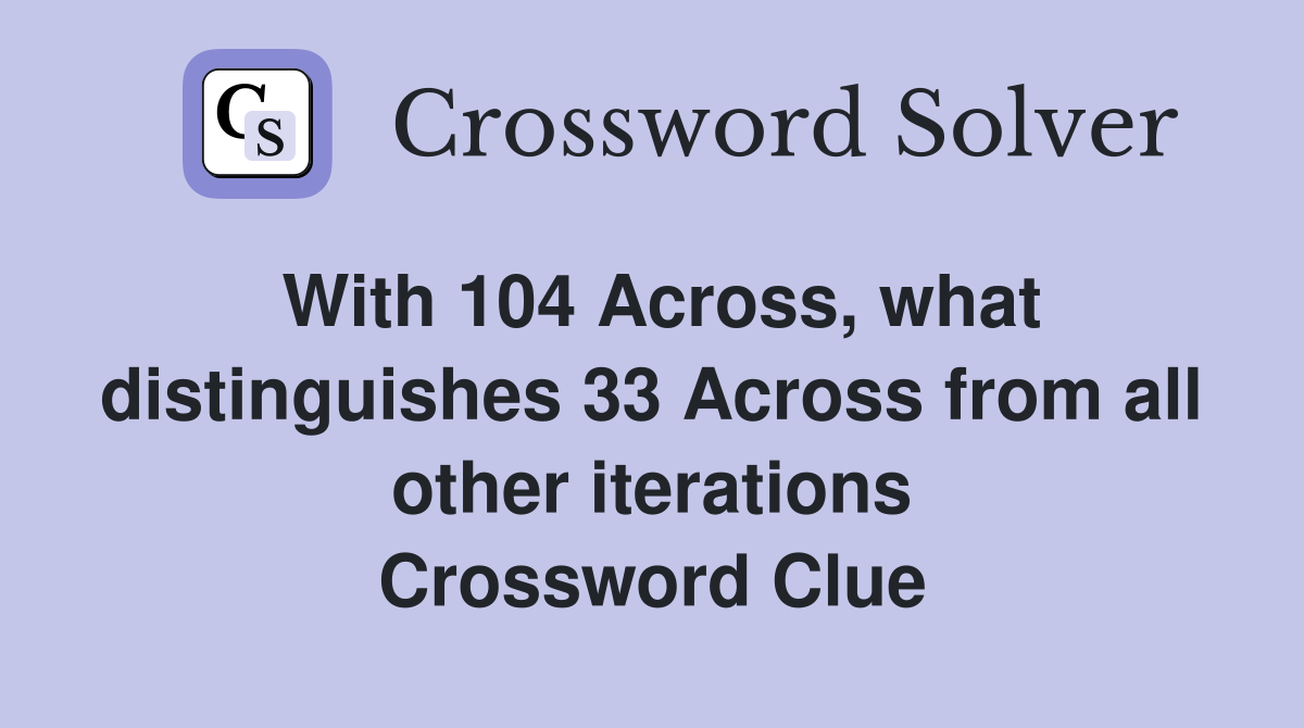 With 104 Across, what distinguishes 33 Across from all other iterations Crossword Clue