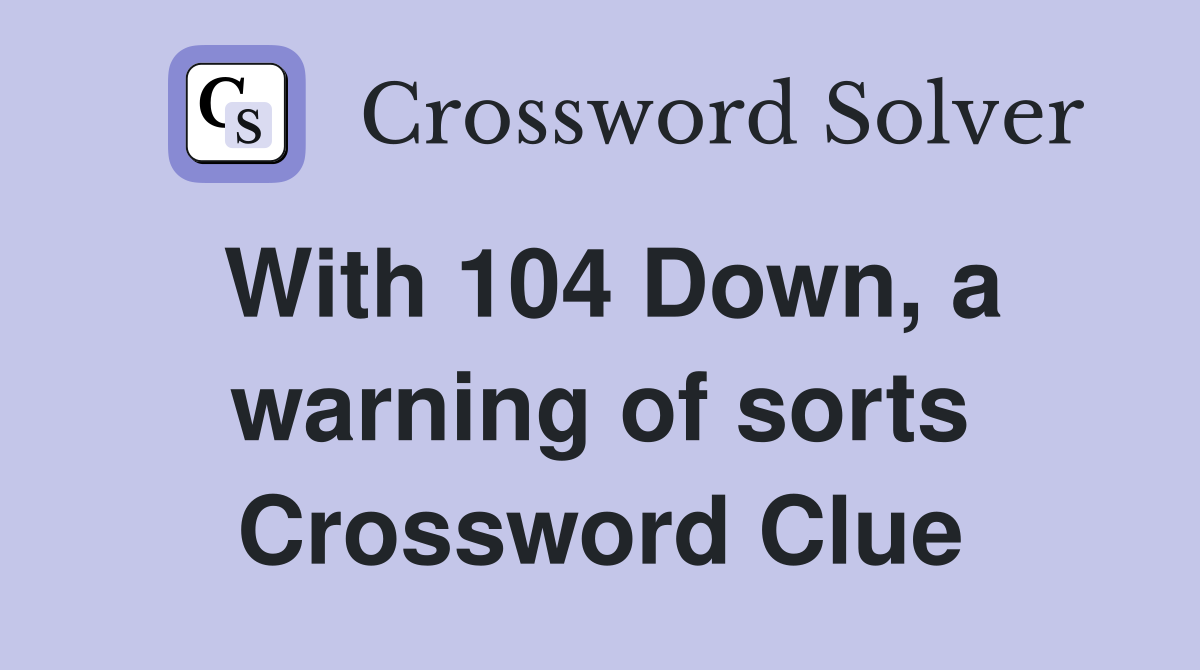 With 104 Down, a warning of sorts Crossword Clue