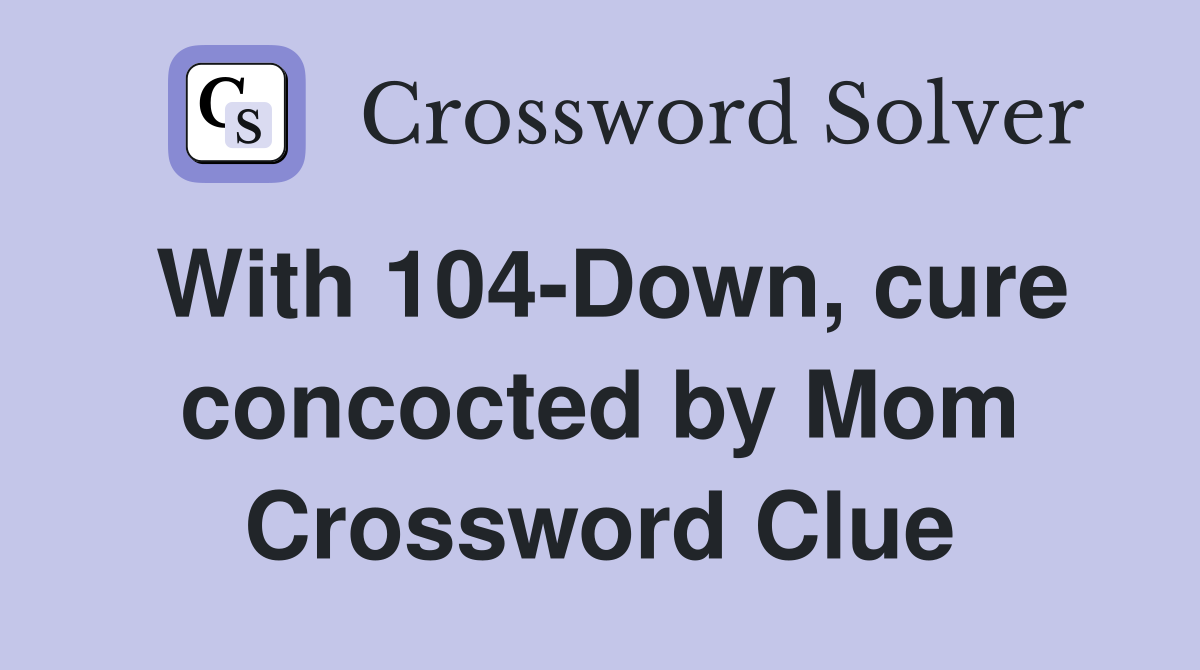 With 104-Down, cure concocted by Mom Crossword Clue