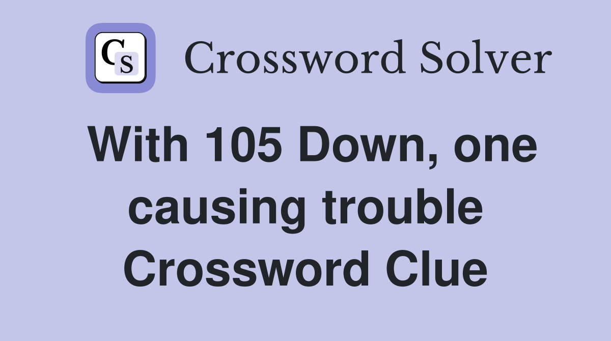 With 105 Down, one causing trouble Crossword Clue