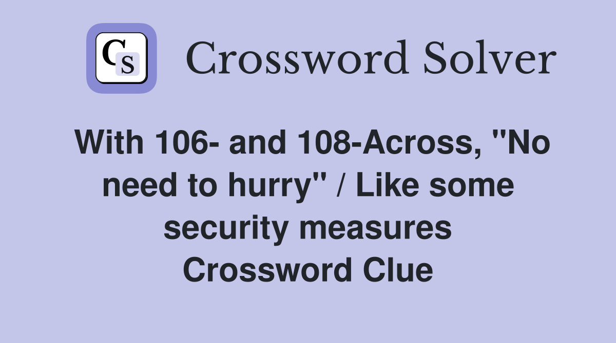 With 106- and 108-Across, "No need to hurry" / Like some security measures Crossword Clue