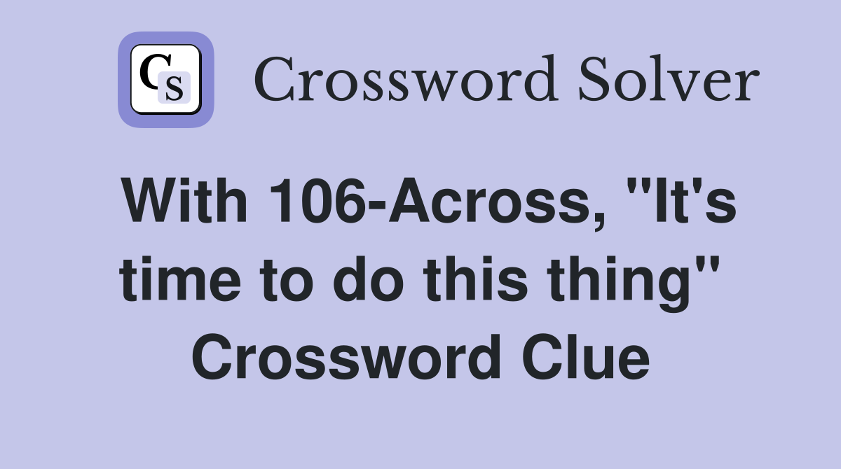 With 106-Across, "It's time to do this thing" Crossword Clue