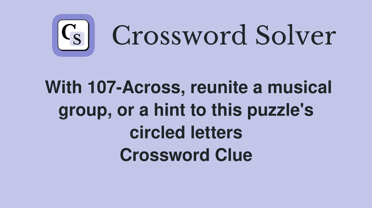 With 107-Across, reunite a musical group, or a hint to this puzzle's circled letters Crossword Clue