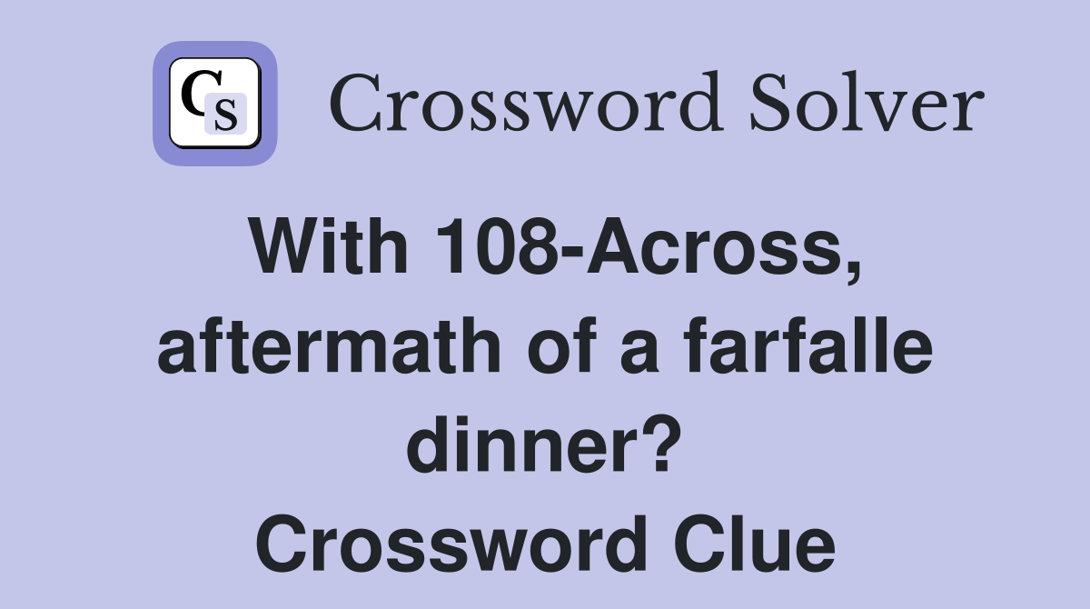 With 108-Across, aftermath of a farfalle dinner? Crossword Clue
