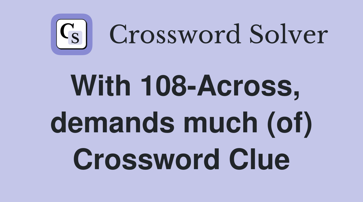 With 108-Across, demands much (of) Crossword Clue