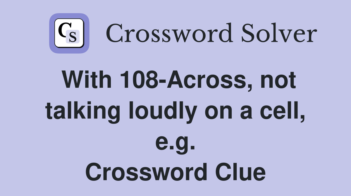 With 108-Across, not talking loudly on a cell, e.g. Crossword Clue