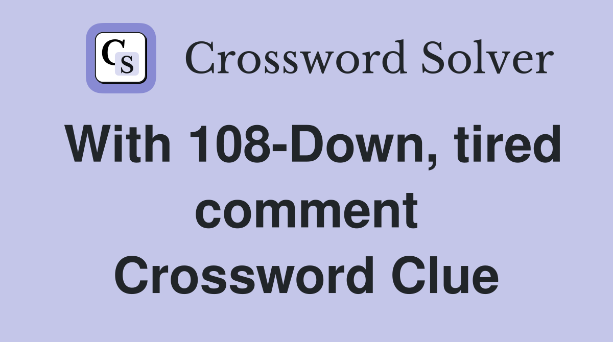 With 108-Down, tired comment Crossword Clue