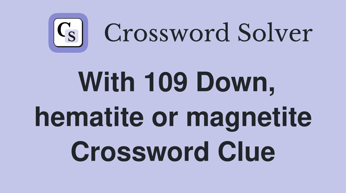 With 109 Down, hematite or magnetite Crossword Clue