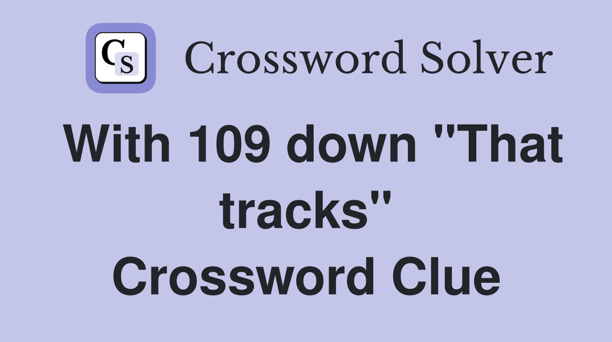With 109 down "That tracks" Crossword Clue