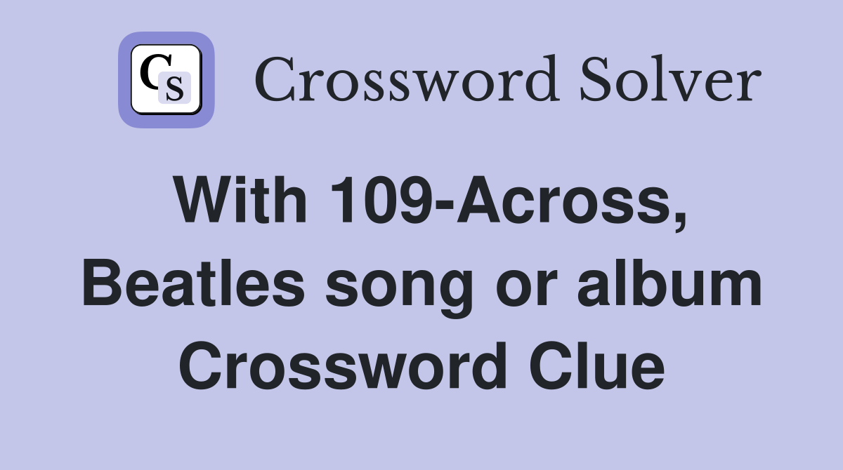 With 109-Across, Beatles song or album Crossword Clue