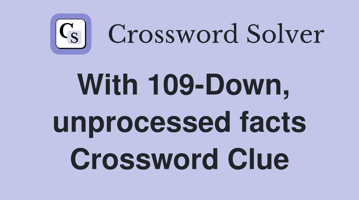 With 109-Down, unprocessed facts Crossword Clue
