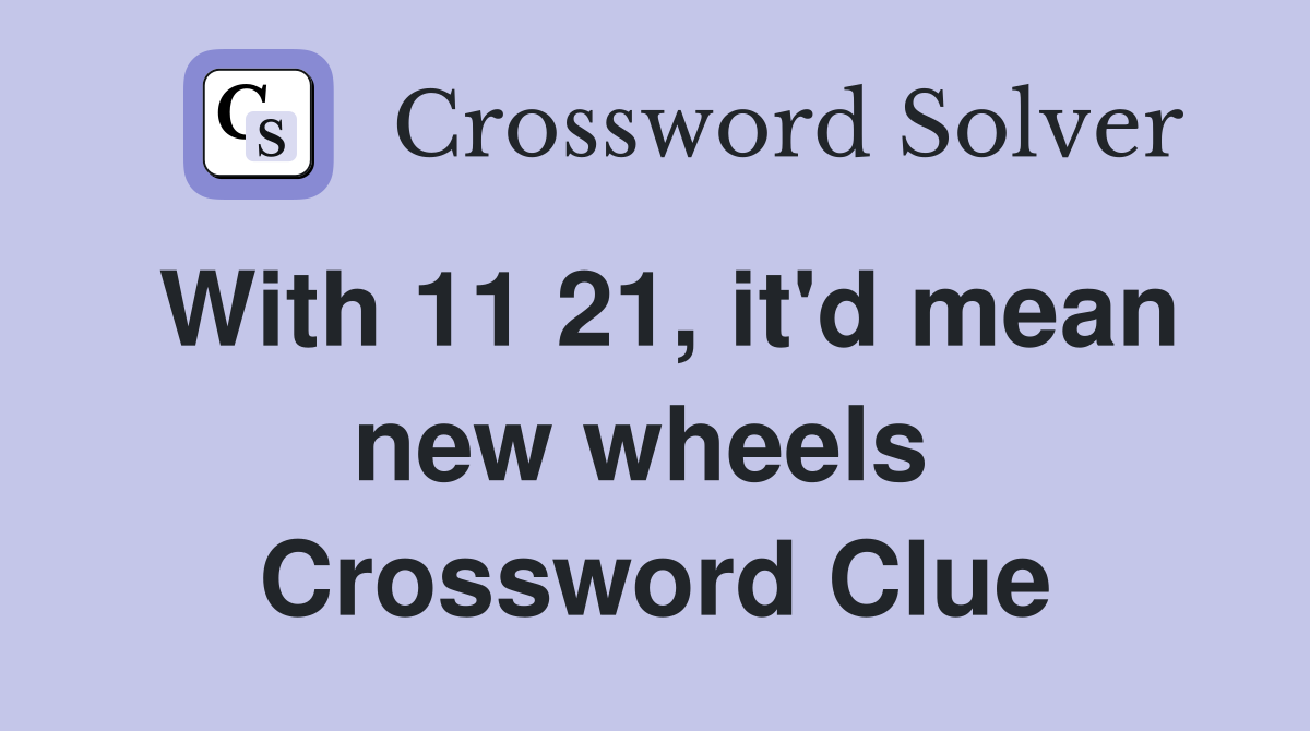 With 11 21, it'd mean new wheels  Crossword Clue