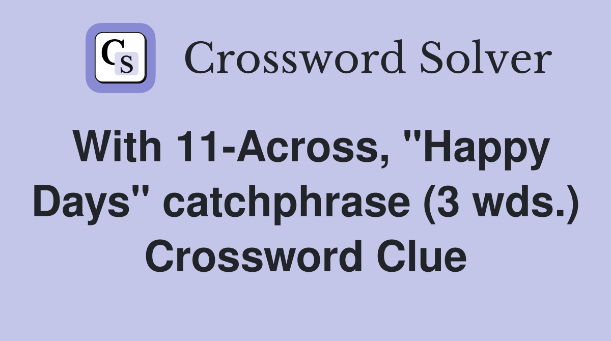 With 11-Across, "Happy Days" catchphrase (3 wds.) Crossword Clue
