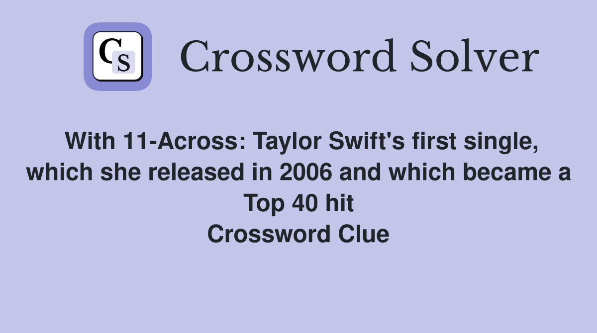 With 11-Across: Taylor Swift's first single, which she released in 2006 and which became a Top 40 hit Crossword Clue