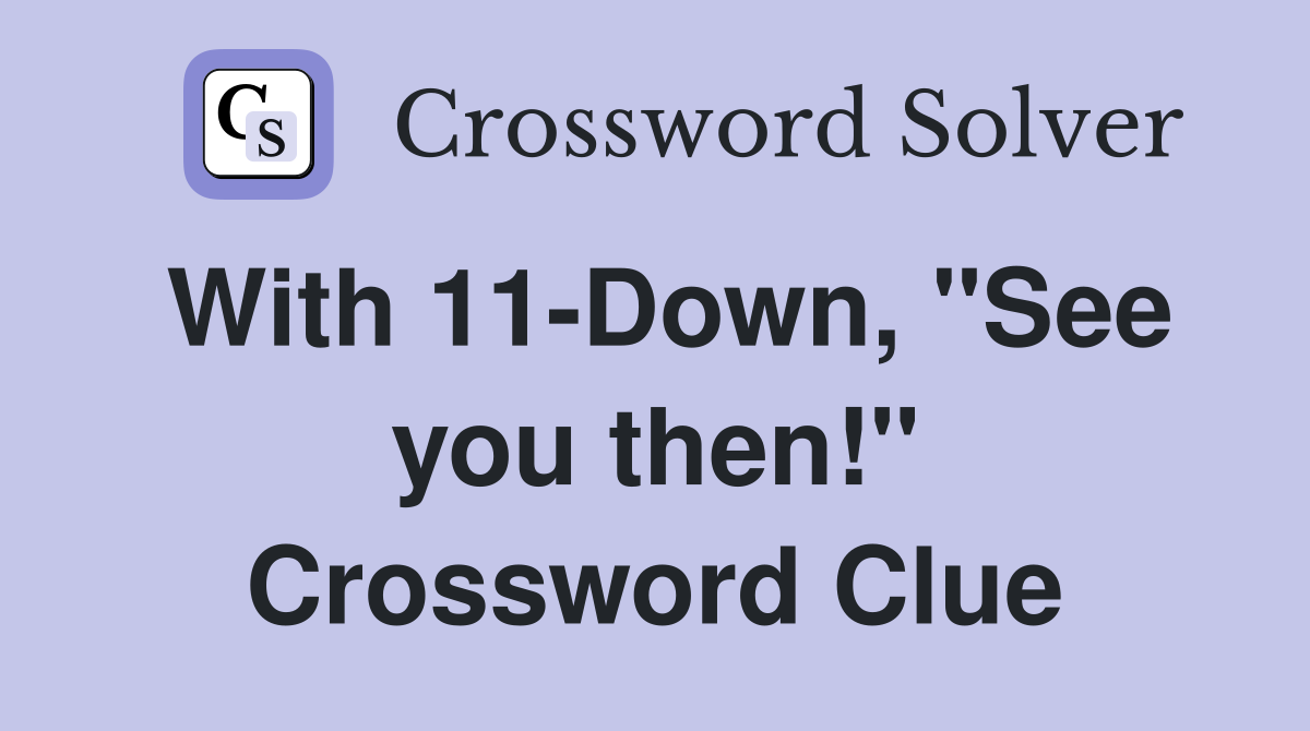 With 11-Down, "See you then!" Crossword Clue