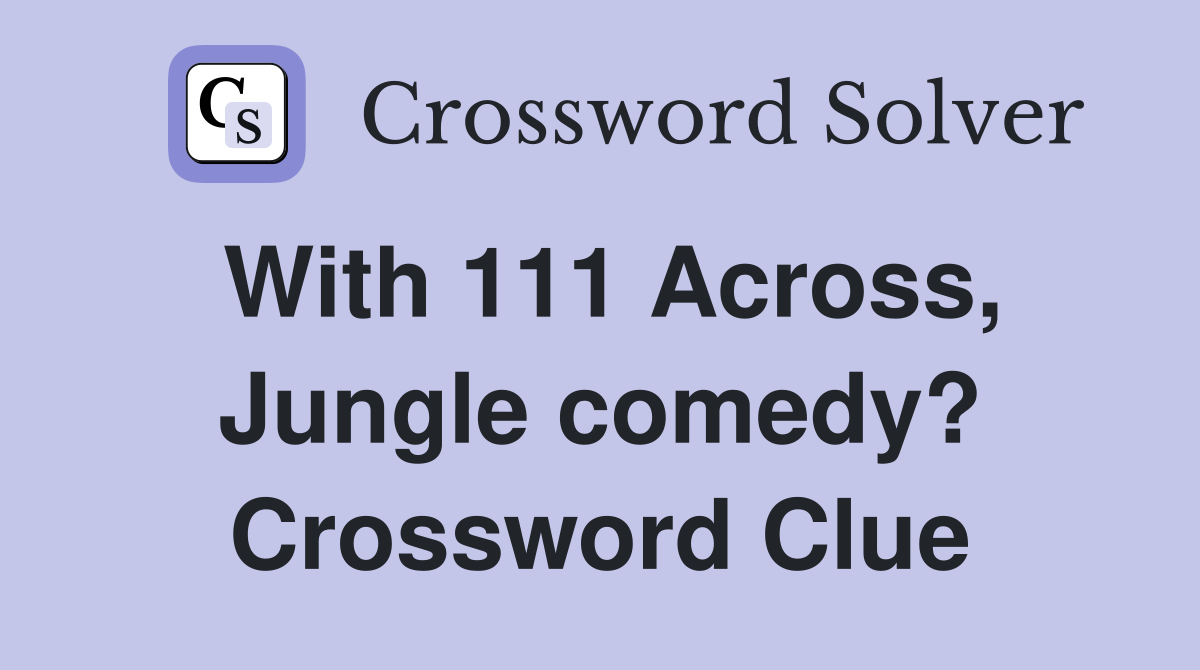 With 111 Across, Jungle comedy? Crossword Clue