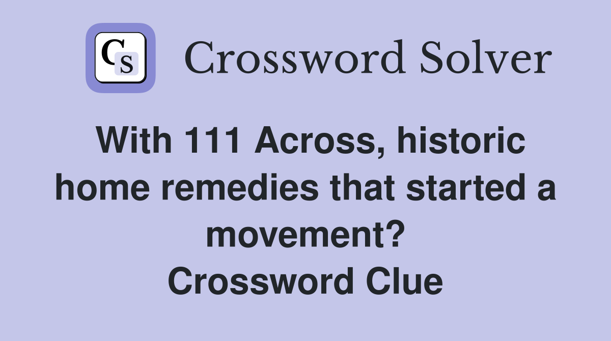 With 111 Across, historic home remedies that started a movement? Crossword Clue