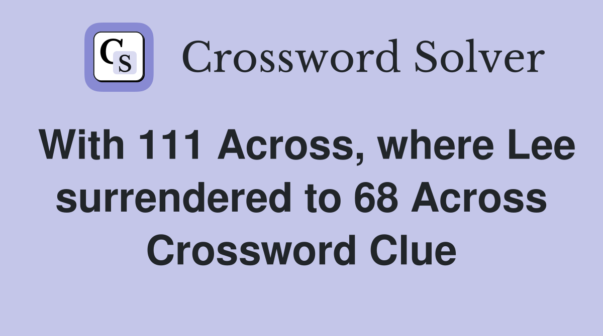 With 111 Across, where Lee surrendered to 68 Across Crossword Clue