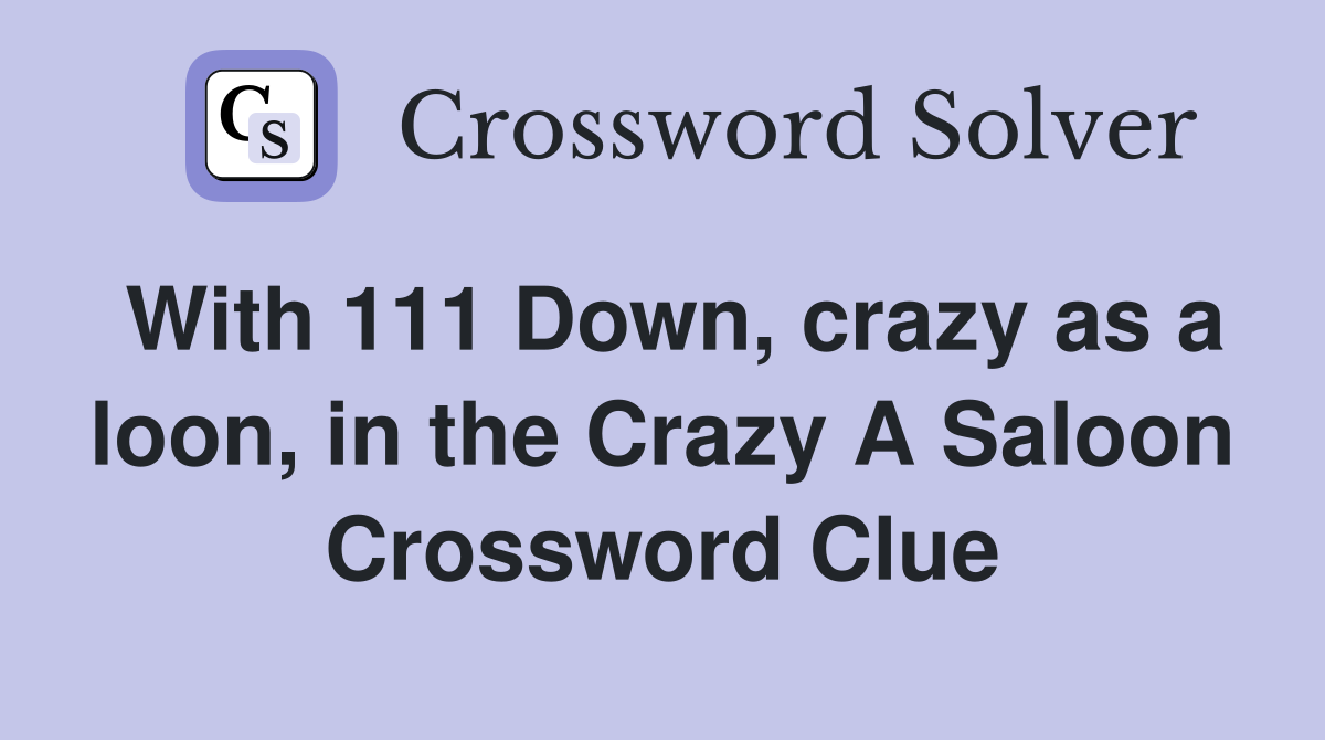 With 111 Down, crazy as a loon, in the Crazy A Saloon Crossword Clue