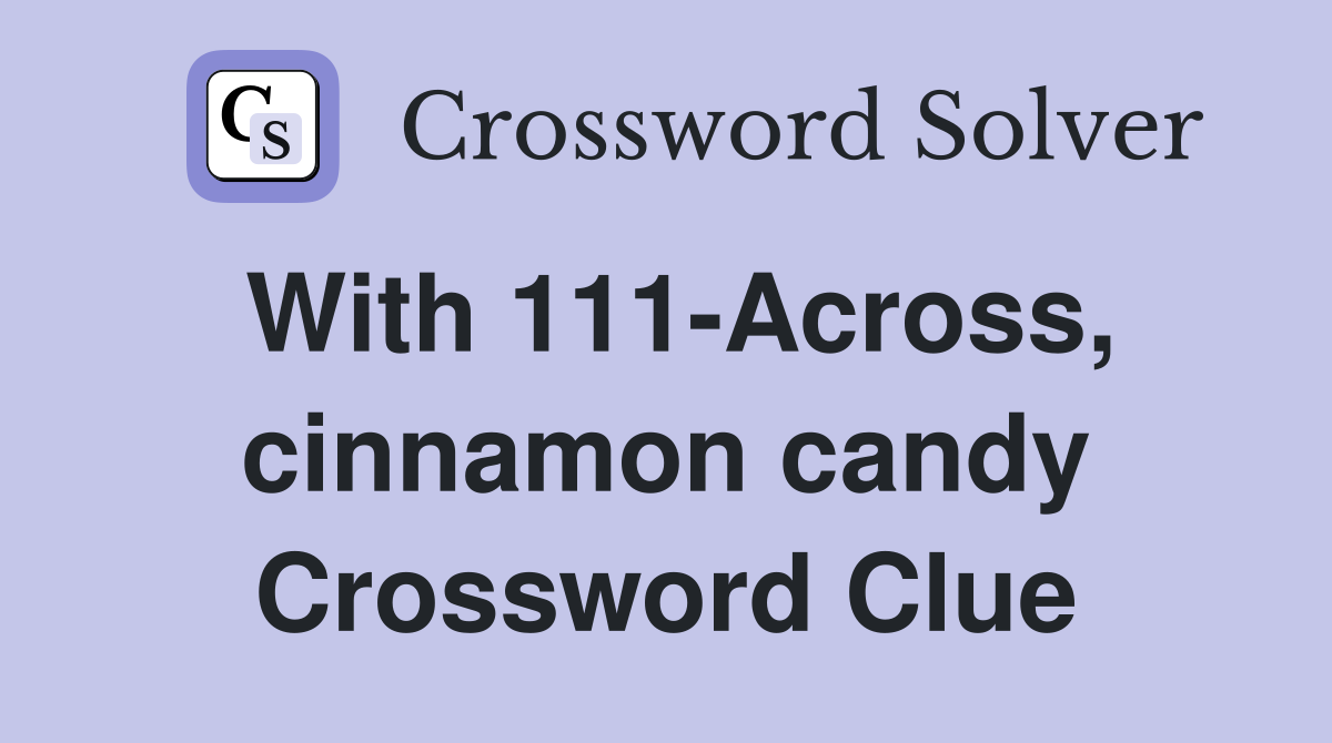 With 111-Across, cinnamon candy Crossword Clue