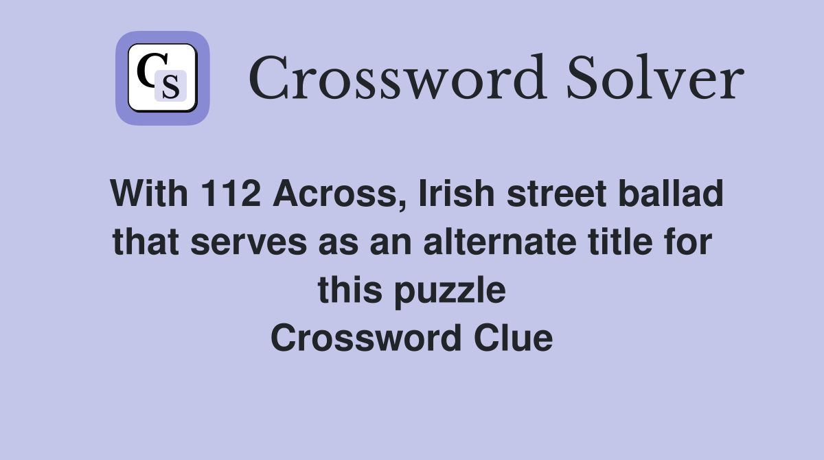 With 112 Across, Irish street ballad that serves as an alternate title for this puzzle Crossword Clue