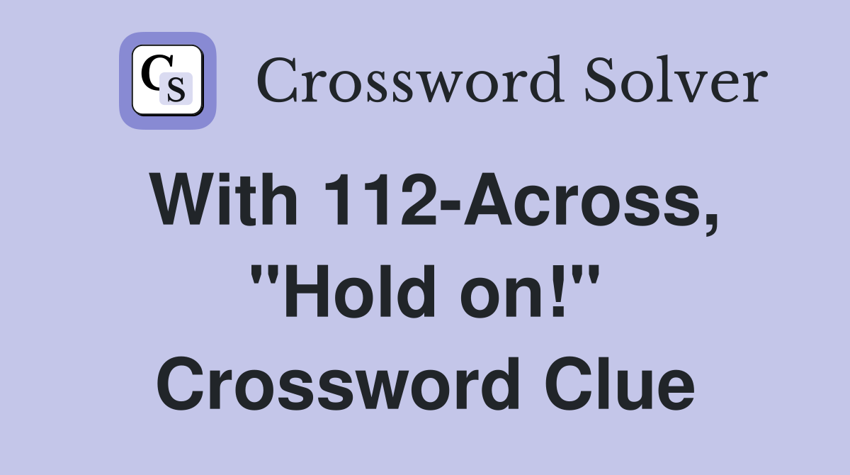 With 112-Across, "Hold on!" Crossword Clue