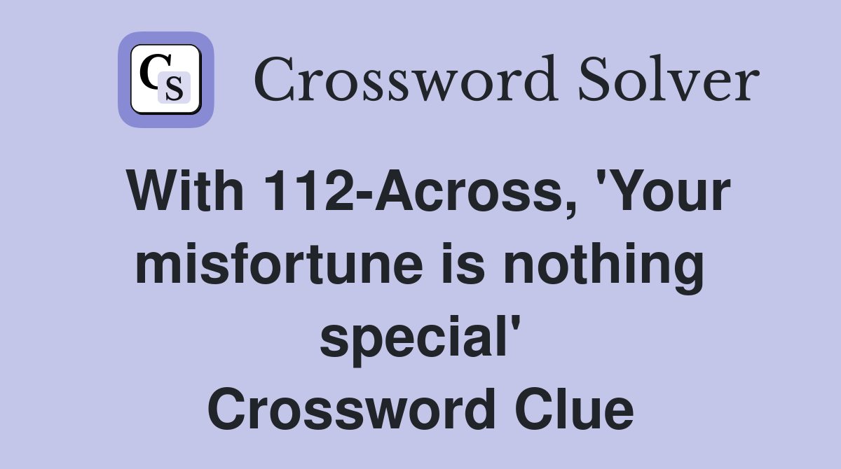 With 112-Across, 'Your misfortune is nothing special' Crossword Clue