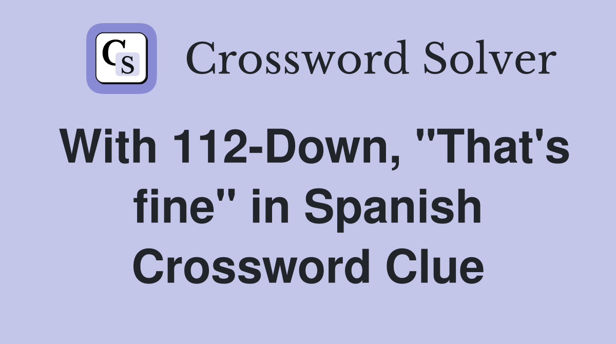 With 112-Down, "That's fine" in Spanish Crossword Clue