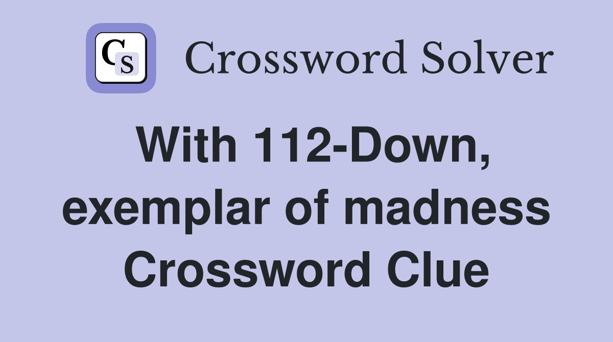 With 112-Down, exemplar of madness Crossword Clue