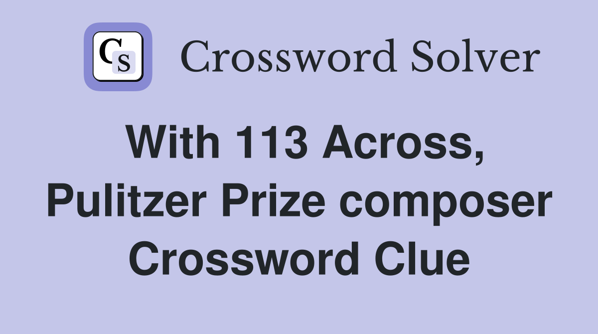 With 113 Across, Pulitzer Prize composer Crossword Clue