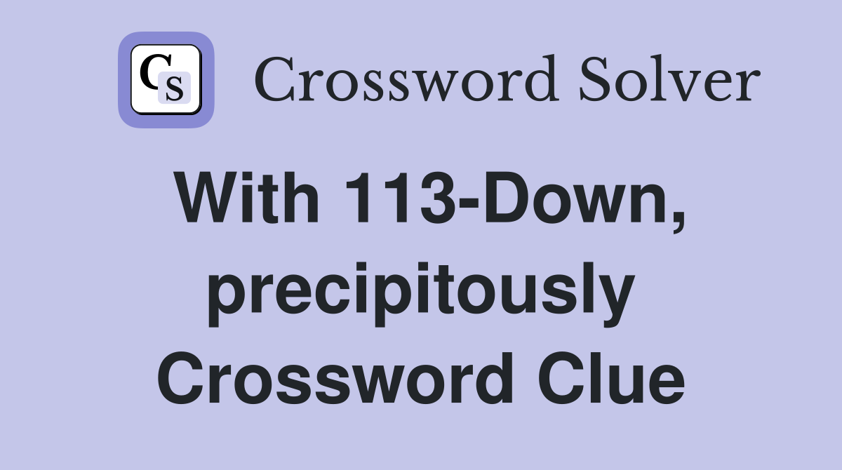 With 113-Down, precipitously Crossword Clue