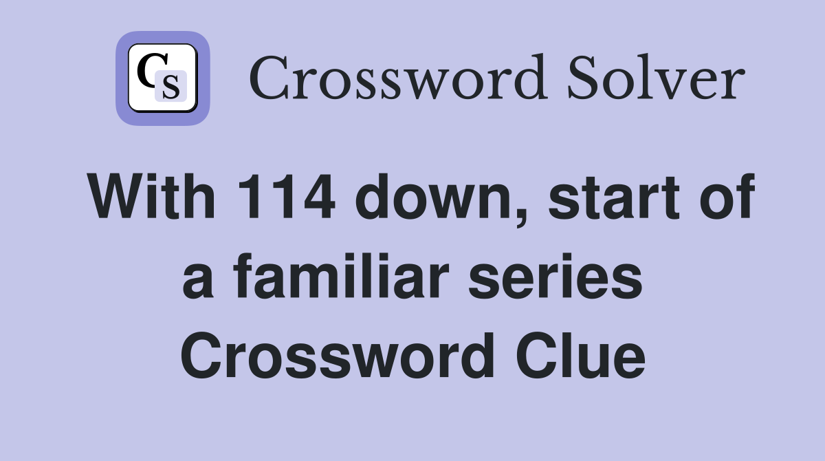 With 114 down, start of a familiar series Crossword Clue