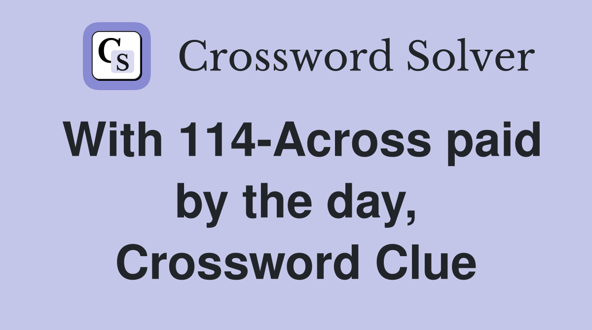 With 114-Across paid by the day, Crossword Clue