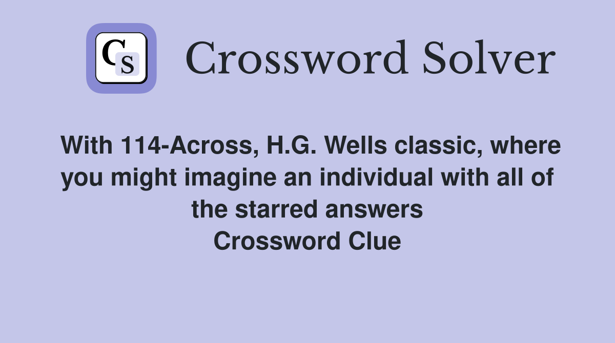 With 114-Across, H.G. Wells classic, where you might imagine an individual with all of the starred answers Crossword Clue