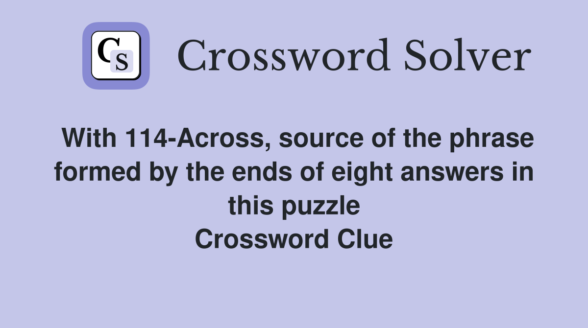 With 114-Across, source of the phrase formed by the ends of eight answers in this puzzle Crossword Clue