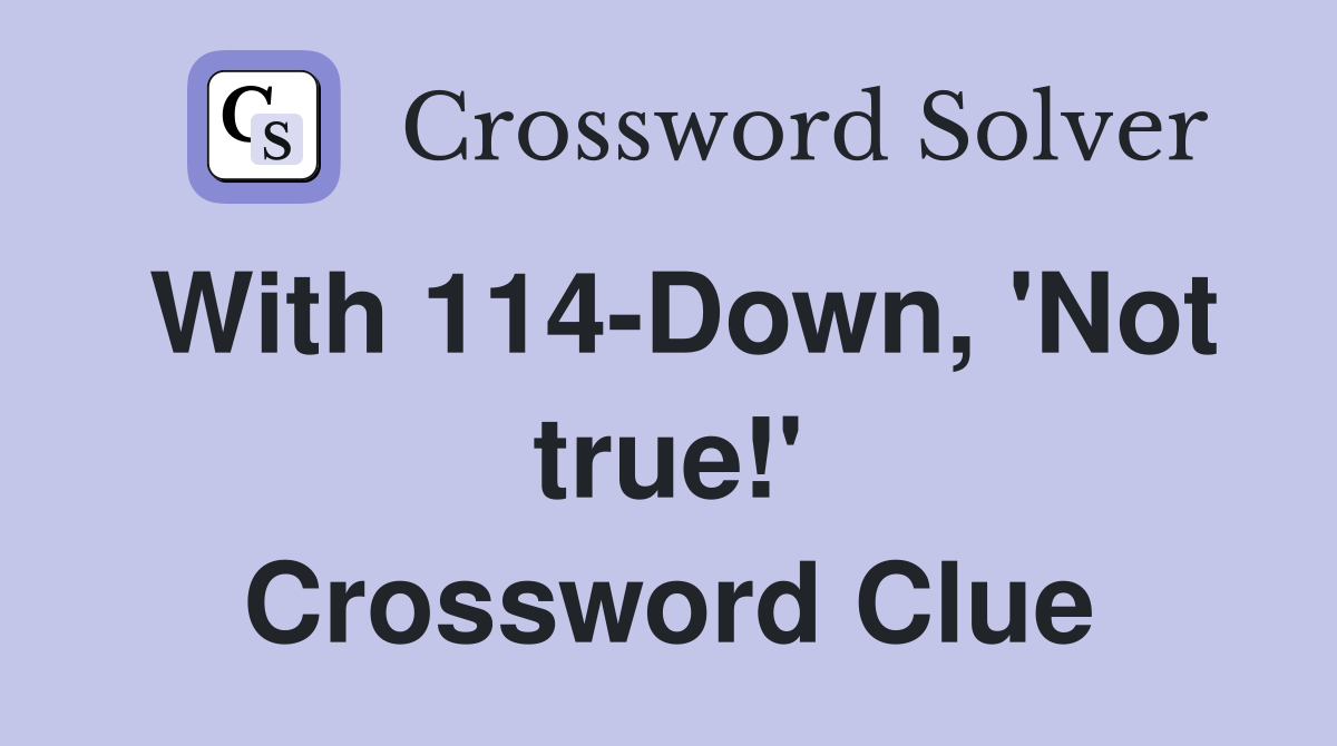 With 114-Down, 'Not true!' Crossword Clue