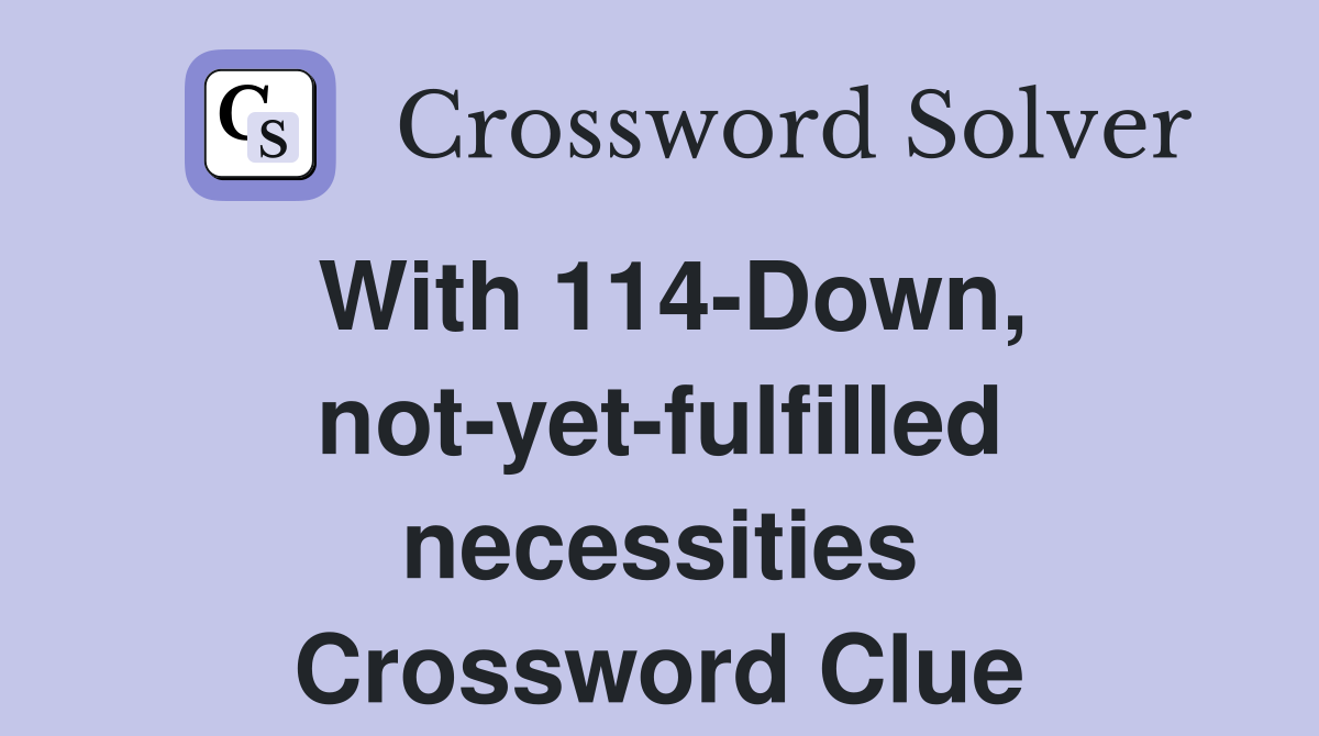 With 114-Down, not-yet-fulfilled necessities Crossword Clue