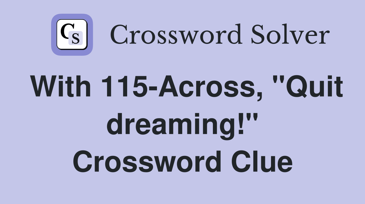 With 115-Across, "Quit dreaming!" Crossword Clue