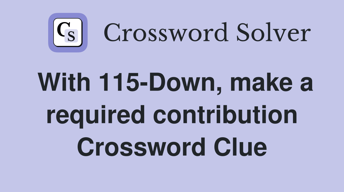 With 115-Down, make a required contribution Crossword Clue