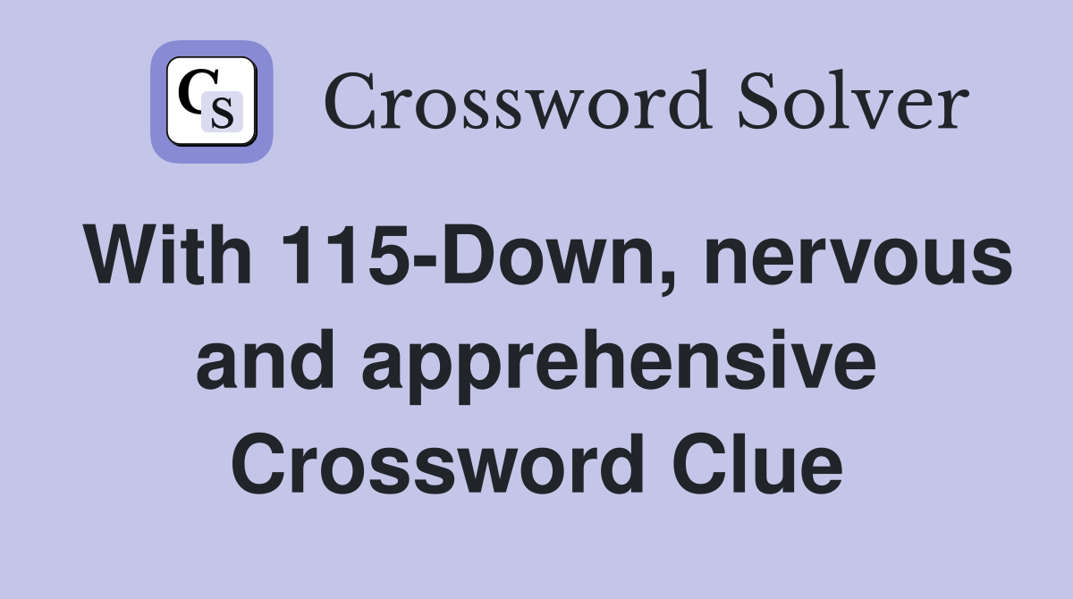 With 115-Down, nervous and apprehensive Crossword Clue